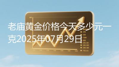 老庙黄金价格今天多少元一克2025年07月29日