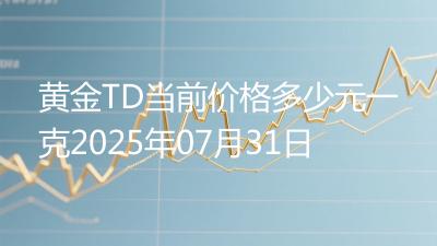 黄金TD当前价格多少元一克2025年07月31日