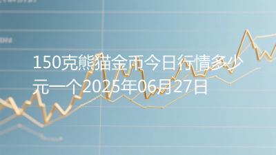 150克熊猫金币今日行情多少元一个2025年06月27日