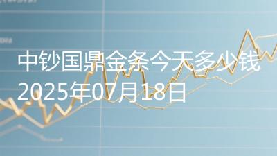 中钞国鼎金条今天多少钱2025年07月18日