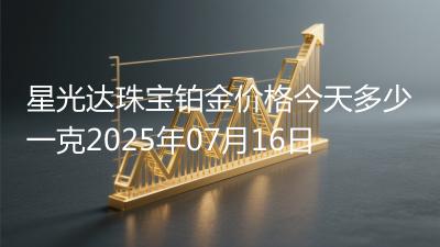 星光达珠宝铂金价格今天多少一克2025年07月16日