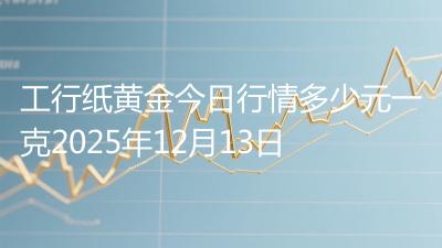 工行纸黄金今日行情多少元一克2025年12月13日