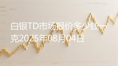 白银TD市场报价多少钱一克2025年08月04日