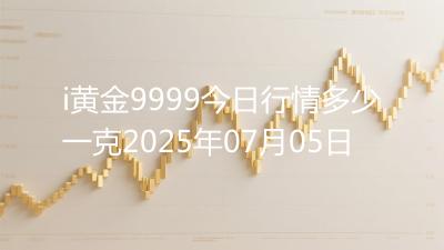 i黄金9999今日行情多少一克2025年07月05日