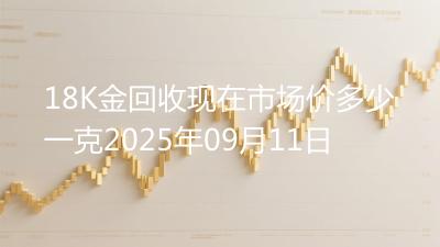 18K金回收现在市场价多少一克2025年09月11日