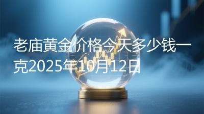 老庙黄金价格今天多少钱一克2025年10月12日