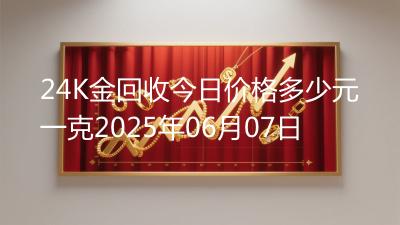 24K金回收今日价格多少元一克2025年06月07日
