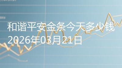 和谐平安金条今天多少钱2026年03月21日