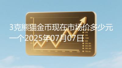 3克熊猫金币现在市场价多少元一个2025年07月07日
