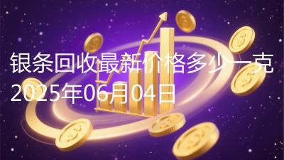 银条回收最新价格多少一克2025年06月04日