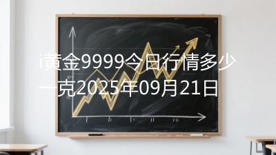 i黄金9999今日行情多少一克2025年09月21日
