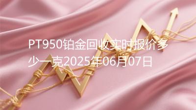 PT950铂金回收实时报价多少一克2025年06月07日