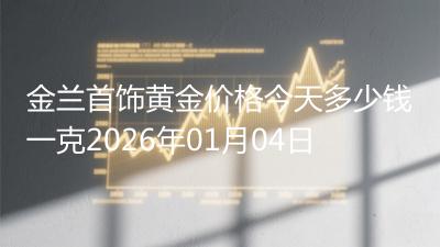 金兰首饰黄金价格今天多少钱一克2026年01月04日