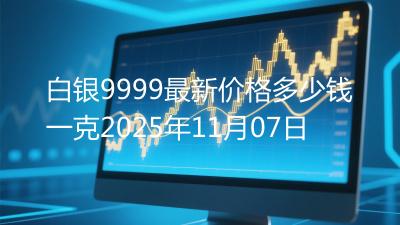 白银9999最新价格多少钱一克2025年11月07日