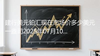 建行美元铂汇现在市场价多少美元一盎司2025年07月10日