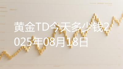 黄金TD今天多少钱2025年08月18日