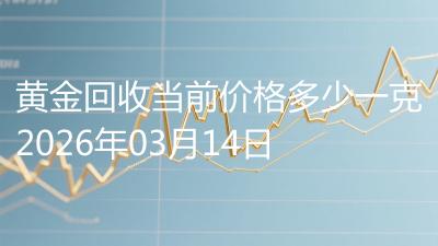 黄金回收当前价格多少一克2026年03月14日
