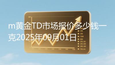 m黄金TD市场报价多少钱一克2025年09月01日