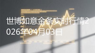 世博如意金条实时行情2026年04月03日