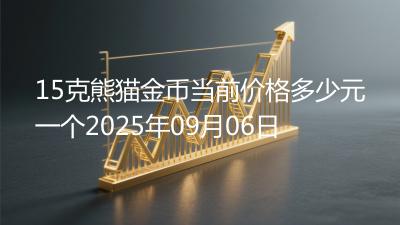 15克熊猫金币当前价格多少元一个2025年09月06日