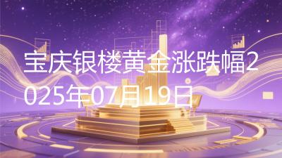 宝庆银楼黄金涨跌幅2025年07月19日