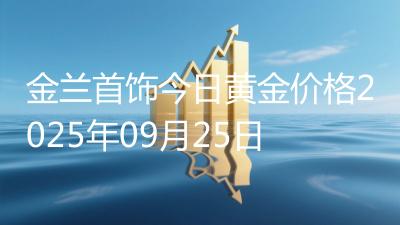 金兰首饰今日黄金价格2025年09月25日