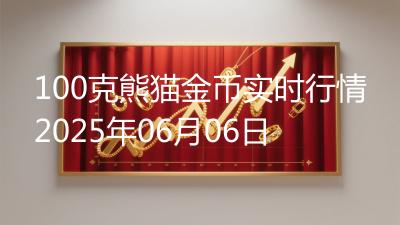 100克熊猫金币实时行情2025年06月06日