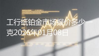 工行纸铂金市场报价多少一克2026年01月08日