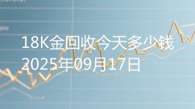 18K金回收今天多少钱2025年09月17日