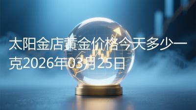 太阳金店黄金价格今天多少一克2026年03月25日