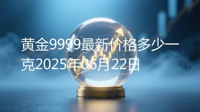 黄金9999最新价格多少一克2025年06月22日