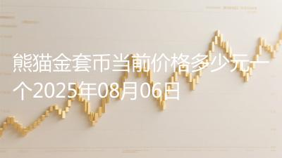 熊猫金套币当前价格多少元一个2025年08月06日