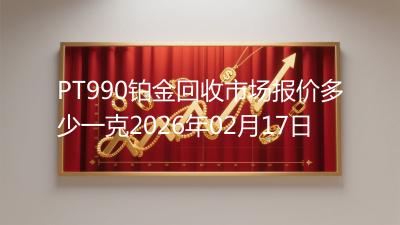 PT990铂金回收市场报价多少一克2026年02月17日