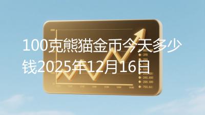 100克熊猫金币今天多少钱2025年12月16日