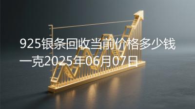 925银条回收当前价格多少钱一克2025年06月07日
