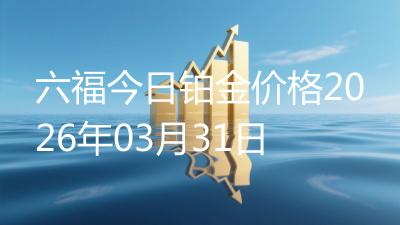 六福今日铂金价格2026年03月31日