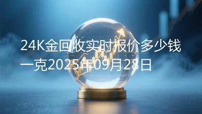 24K金回收实时报价多少钱一克2025年09月28日