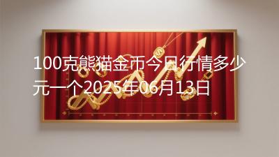 100克熊猫金币今日行情多少元一个2025年06月13日