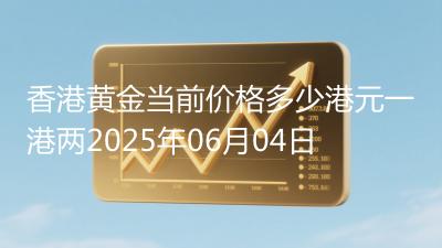 香港黄金当前价格多少港元一港两2025年06月04日