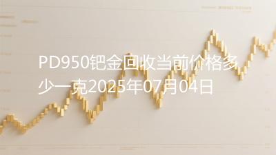 PD950钯金回收当前价格多少一克2025年07月04日