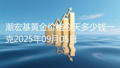 潮宏基黄金价格今天多少钱一克2025年09月05日