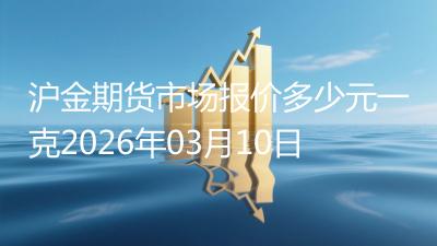 沪金期货市场报价多少元一克2026年03月10日