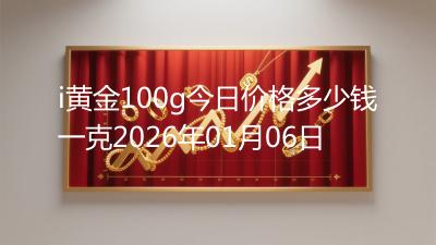 i黄金100g今日价格多少钱一克2026年01月06日