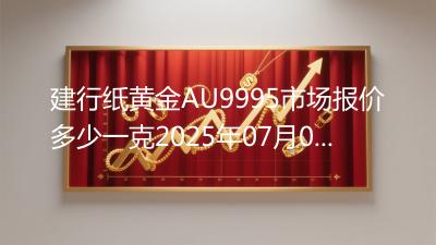 建行纸黄金AU9995市场报价多少一克2025年07月04日