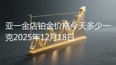 亚一金店铂金价格今天多少一克2025年12月18日