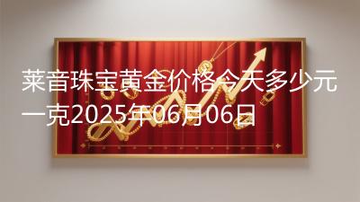 莱音珠宝黄金价格今天多少元一克2025年06月06日