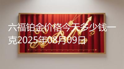 六福铂金价格今天多少钱一克2025年08月09日