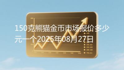 150克熊猫金币市场报价多少元一个2025年08月27日