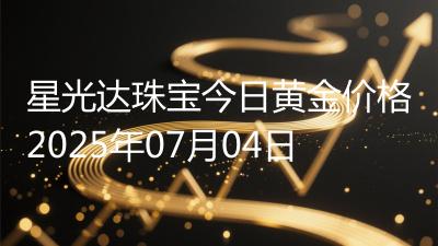 星光达珠宝今日黄金价格2025年07月04日