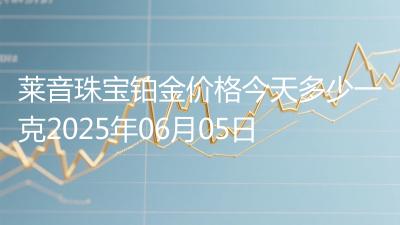 莱音珠宝铂金价格今天多少一克2025年06月05日